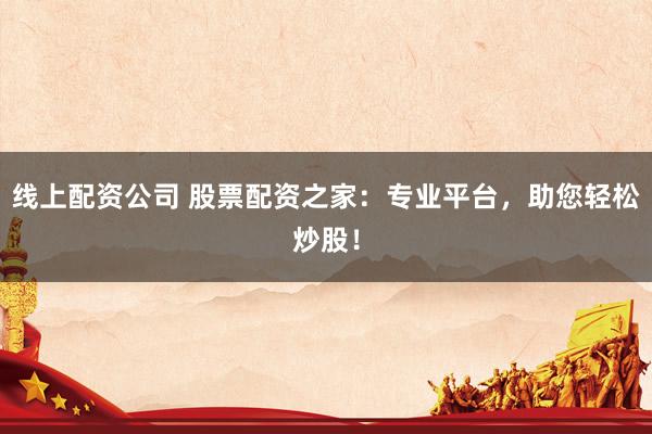 线上配资公司 股票配资之家：专业平台，助您轻松炒股！