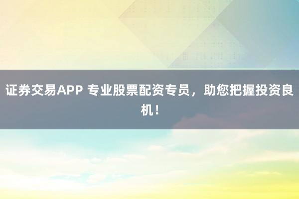 证券交易APP 专业股票配资专员，助您把握投资良机！