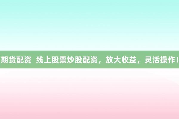 期货配资  线上股票炒股配资，放大收益，灵活操作！
