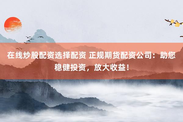 在线炒股配资选择配资 正规期货配资公司：助您稳健投资，放大收益！
