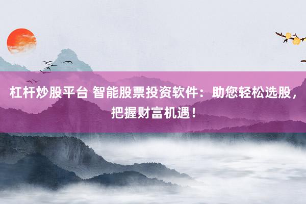杠杆炒股平台 智能股票投资软件：助您轻松选股，把握财富机遇！