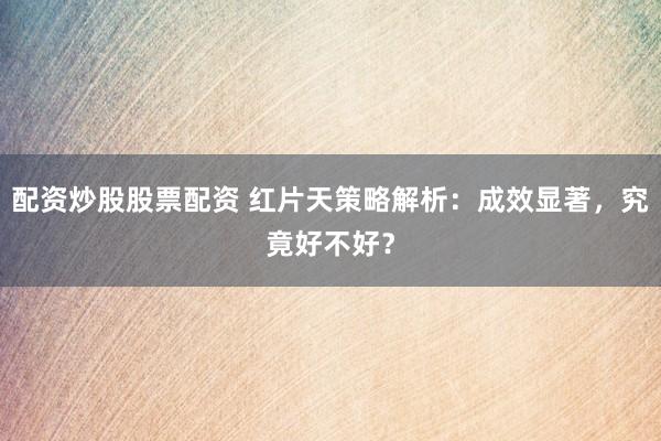 配资炒股股票配资 红片天策略解析：成效显著，究竟好不好？