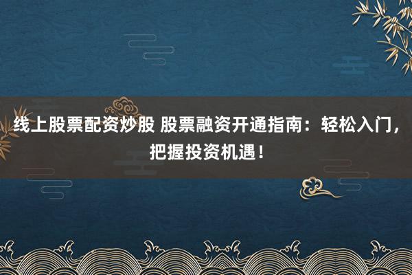 线上股票配资炒股 股票融资开通指南：轻松入门，把握投资机遇！