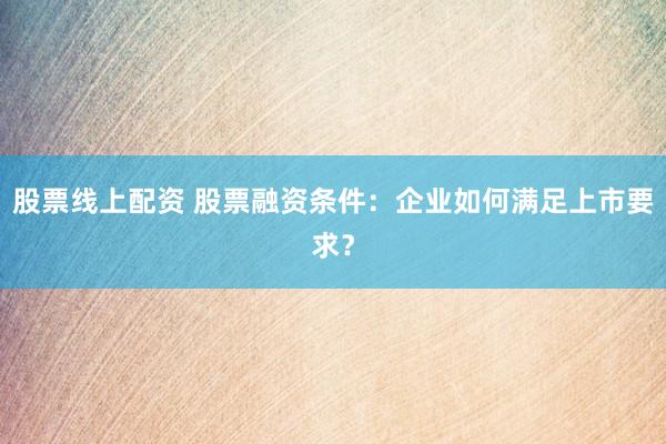 股票线上配资 股票融资条件：企业如何满足上市要求？