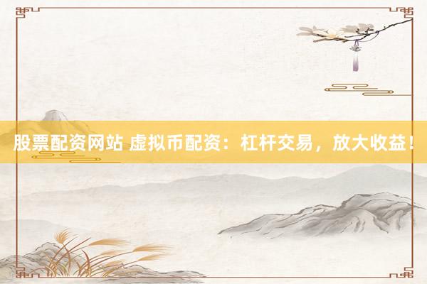 股票配资网站 虚拟币配资：杠杆交易，放大收益！