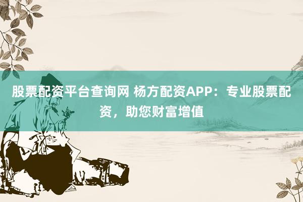 股票配资平台查询网 杨方配资APP：专业股票配资，助您财富增值