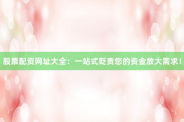 股票配资网址大全：一站式贬责您的资金放大需求！