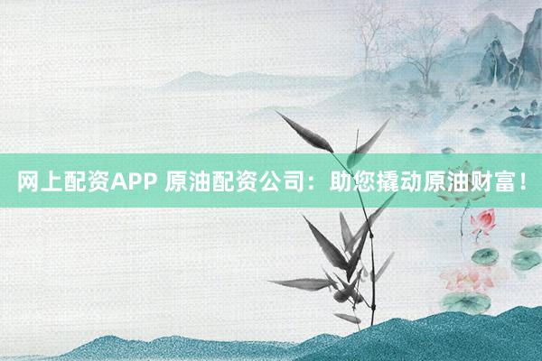 网上配资APP 原油配资公司：助您撬动原油财富！