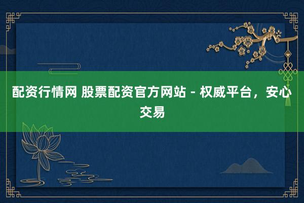 配资行情网 股票配资官方网站 - 权威平台，安心交易