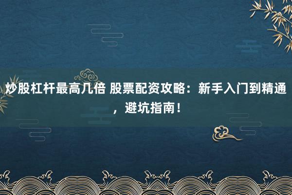 炒股杠杆最高几倍 股票配资攻略：新手入门到精通，避坑指南！