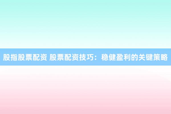股指股票配资 股票配资技巧：稳健盈利的关键策略