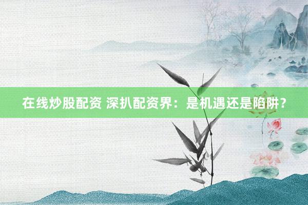 在线炒股配资 深扒配资界：是机遇还是陷阱？