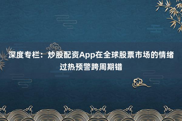 深度专栏：炒股配资App在全球股票市场的情绪过热预警跨周期错