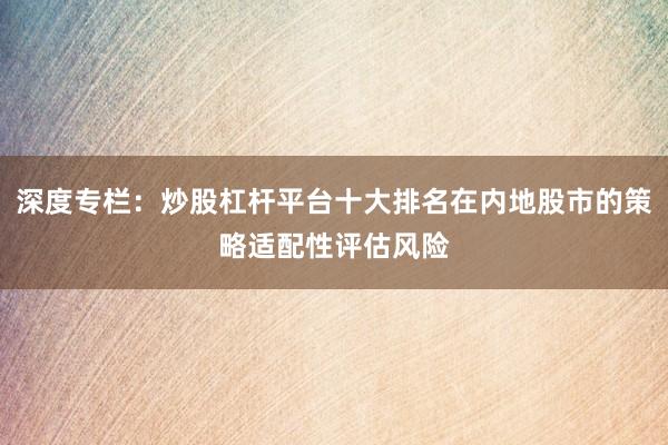深度专栏：炒股杠杆平台十大排名在内地股市的策略适配性评估风险