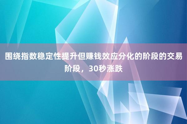 围绕指数稳定性提升但赚钱效应分化的阶段的交易阶段，30秒涨跌