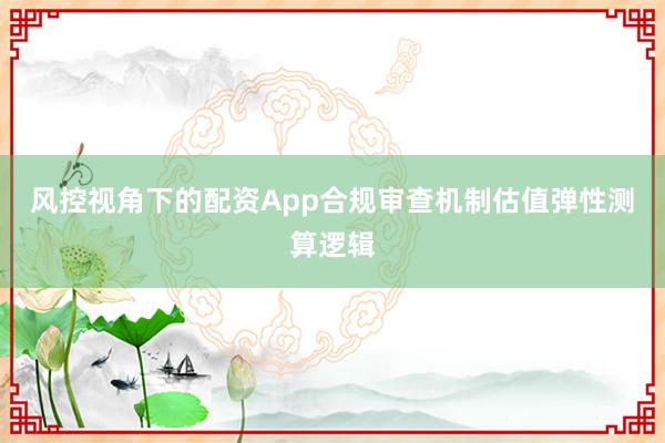 风控视角下的配资App合规审查机制估值弹性测算逻辑