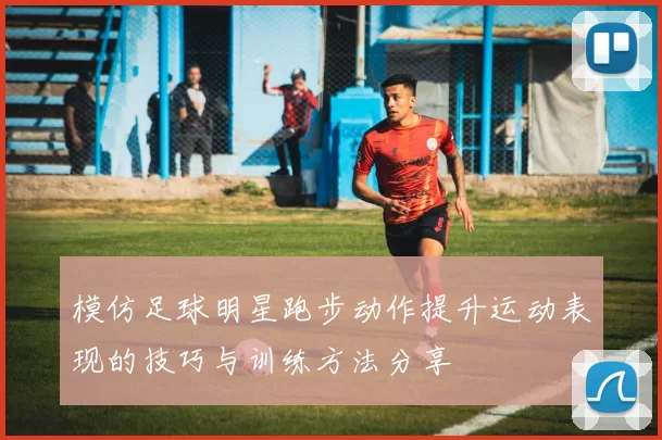 模仿足球明星跑步动作提升运动表现的技巧与训练方法分享
