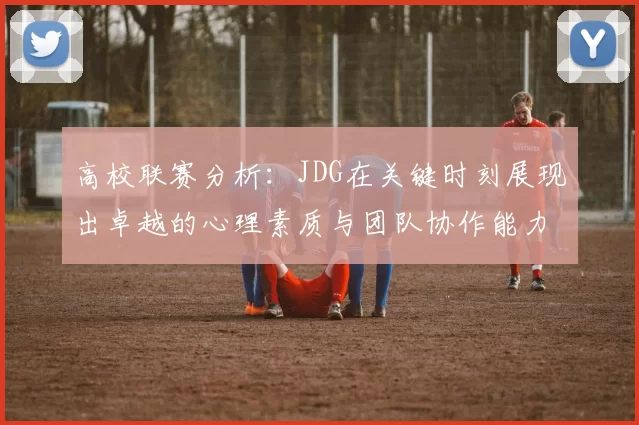 高校联赛分析：JDG在关键时刻展现出卓越的心理素质与团队协作能力
