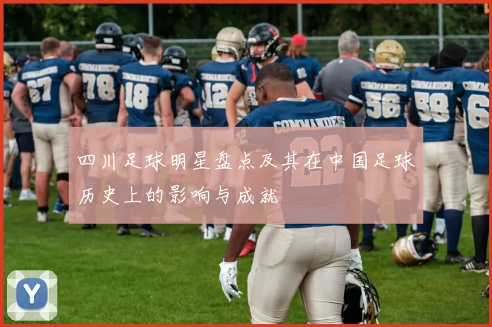 四川足球明星盘点及其在中国足球历史上的影响与成就
