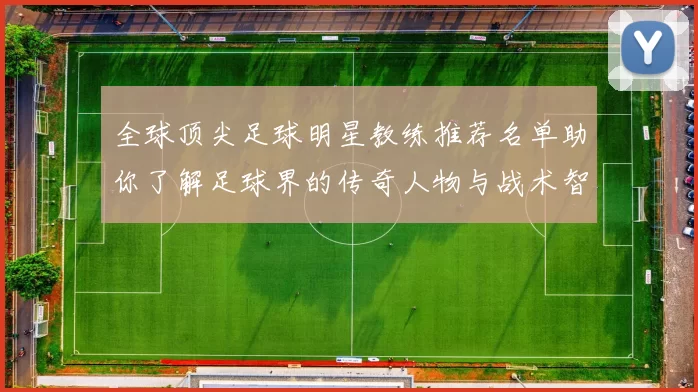 全球顶尖足球明星教练推荐名单助你了解足球界的传奇人物与战术智慧