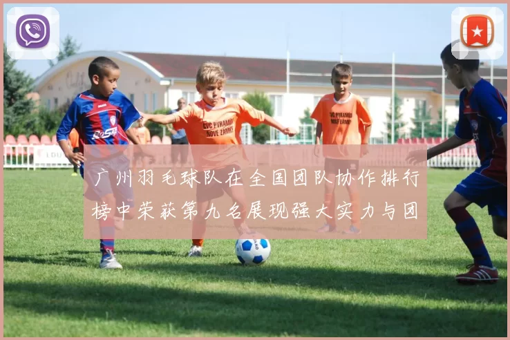 广州羽毛球队在全国团队协作排行榜中荣获第九名展现强大实力与团队精神