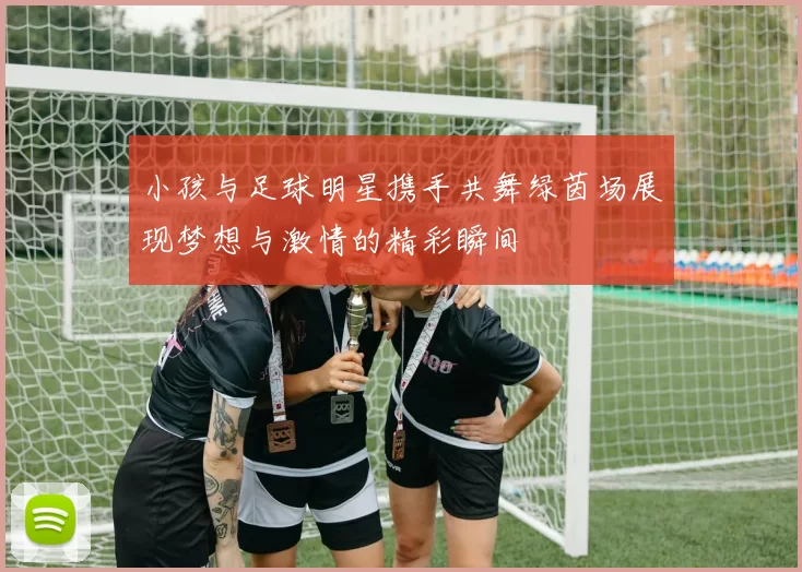小孩与足球明星携手共舞绿茵场展现梦想与激情的精彩瞬间