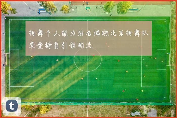 街舞个人能力排名揭晓北京街舞队荣登榜首引领潮流