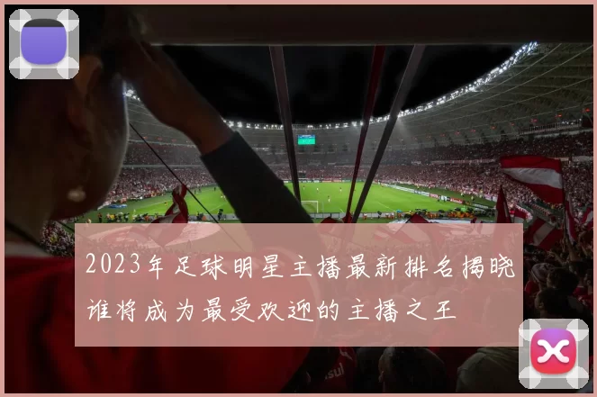 2023年足球明星主播最新排名揭晓谁将成为最受欢迎的主播之王