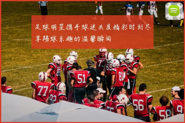 足球明星携手球迷共度精彩时刻尽享踢球乐趣的温馨瞬间