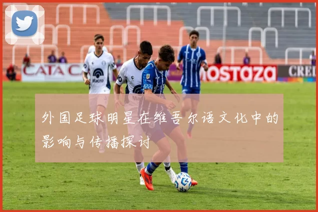 外国足球明星在维吾尔语文化中的影响与传播探讨