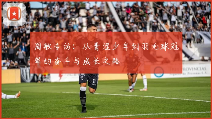 周敏专访：从青涩少年到羽毛球冠军的奋斗与成长之路