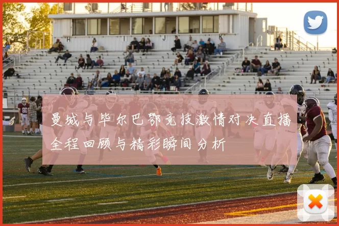 曼城与毕尔巴鄂竞技激情对决直播全程回顾与精彩瞬间分析