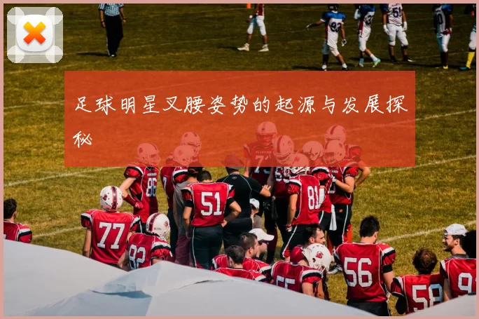 足球明星叉腰姿势的起源与发展探秘