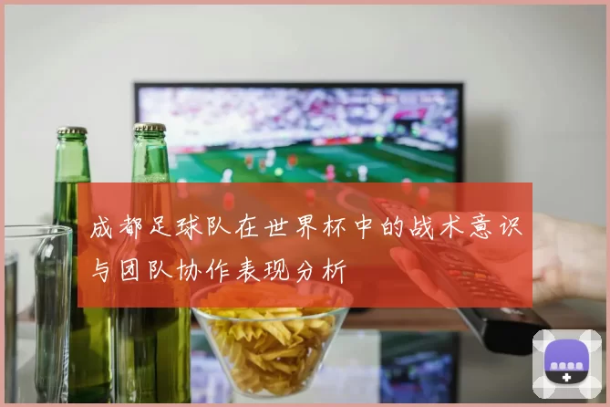 成都足球队在世界杯中的战术意识与团队协作表现分析