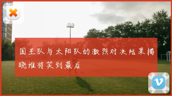 国王队与太阳队的激烈对决结果揭晓谁将笑到最后