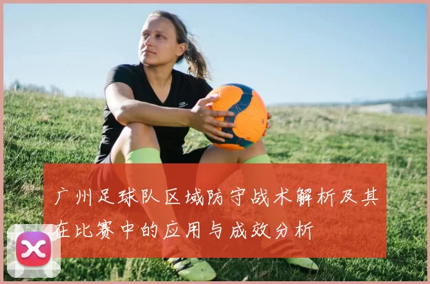 广州足球队区域防守战术解析及其在比赛中的应用与成效分析