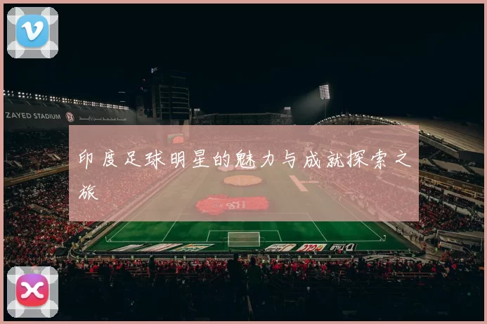 印度足球明星的魅力与成就探索之旅