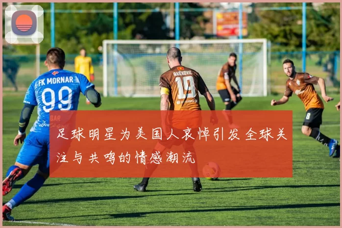 足球明星为美国人哀悼引发全球关注与共鸣的情感潮流