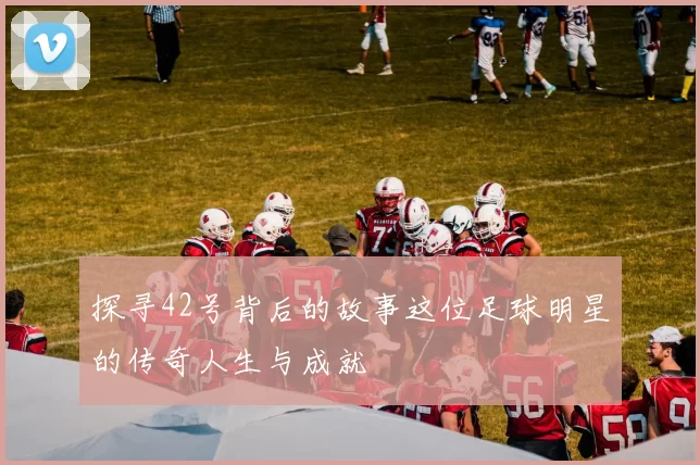 探寻42号背后的故事这位足球明星的传奇人生与成就