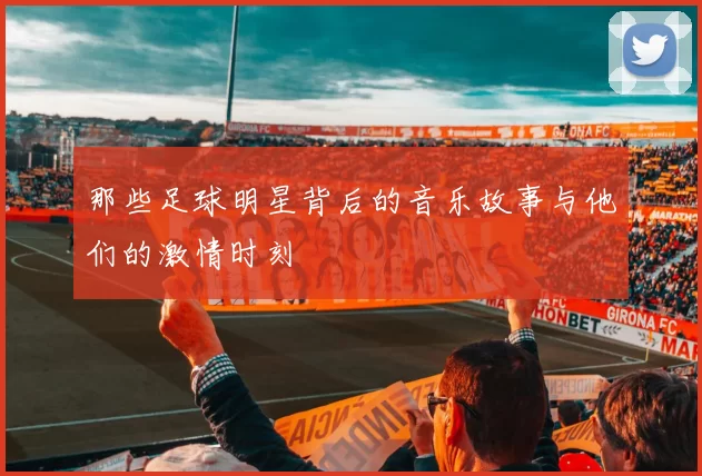 那些足球明星背后的音乐故事与他们的激情时刻