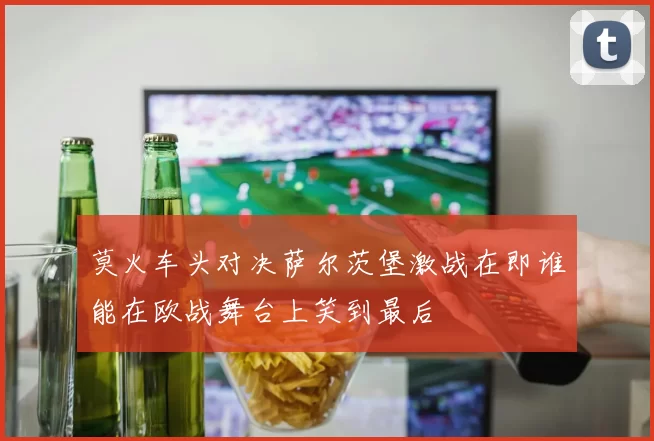 莫火车头对决萨尔茨堡激战在即谁能在欧战舞台上笑到最后