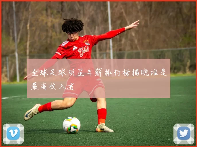全球足球明星年薪排行榜揭晓谁是最高收入者