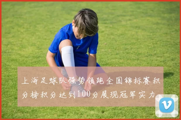 上海足球队强势领跑全国锦标赛积分榜积分达到100分展现冠军实力