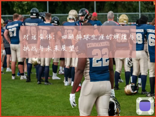对话黄伟：回顾排球生涯的辉煌与挑战与未来展望