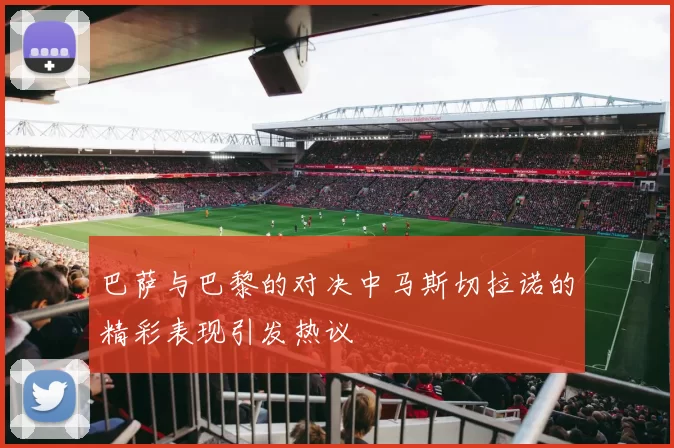 巴萨与巴黎的对决中马斯切拉诺的精彩表现引发热议