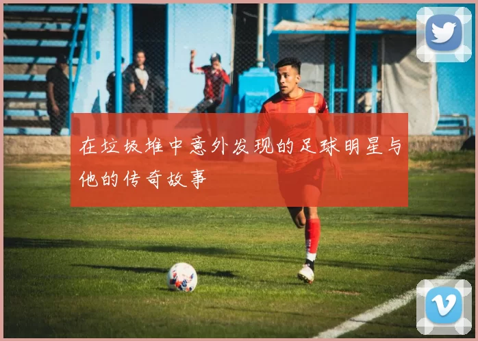 在垃圾堆中意外发现的足球明星与他的传奇故事