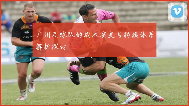 广州足球队的战术演变与转换体系解析探讨