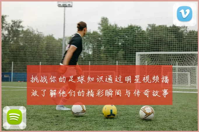挑战你的足球知识通过明星视频播放了解他们的精彩瞬间与传奇故事
