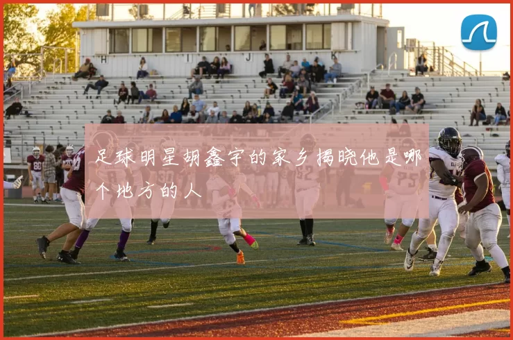 足球明星胡鑫宇的家乡揭晓他是哪个地方的人