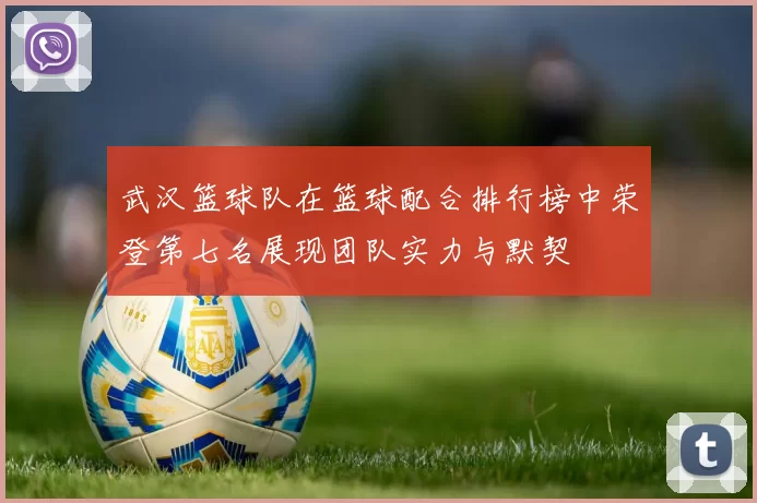 武汉篮球队在篮球配合排行榜中荣登第七名展现团队实力与默契